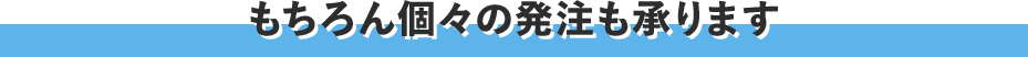 もちろん個々の発注も参ります