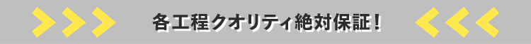 各工程クオリティ絶対保証！