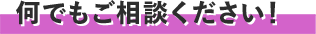 何でもご相談ください！